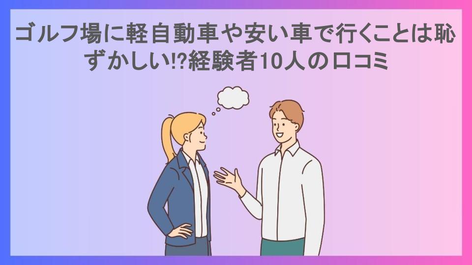 ゴルフ場に軽自動車や安い車で行くことは恥ずかしい!?経験者10人の口コミ